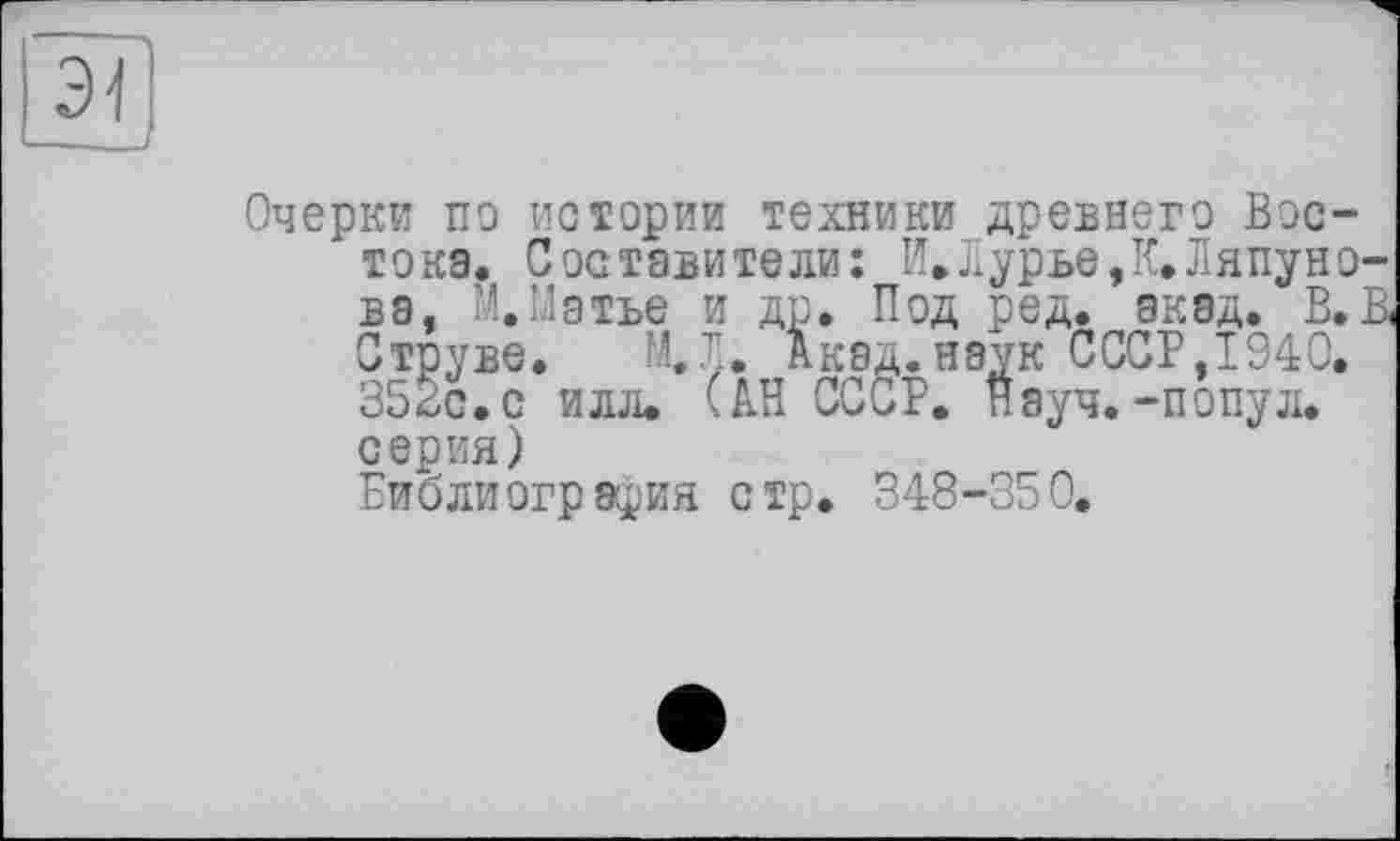 ﻿Э4
Очерки по истории техники древнего Востока. Составители: И.Лурье,К.Ляпунова, м.Матье и др. Под ред. акад. В. К Струве. М.Л. Акад.наук СССР,1940. 352с.с илл. (АН СССР. науч.-попул. серия) Библиография стр. 348-350.